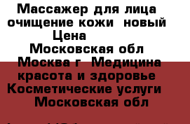 Массажер для лица   очищение кожи (новый) › Цена ­ 1 800 - Московская обл., Москва г. Медицина, красота и здоровье » Косметические услуги   . Московская обл.